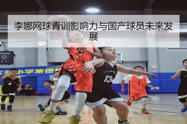 李娜网球青训影响力与国产球员未来发展