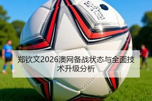 郑钦文2026澳网备战状态与全面技术升级分析